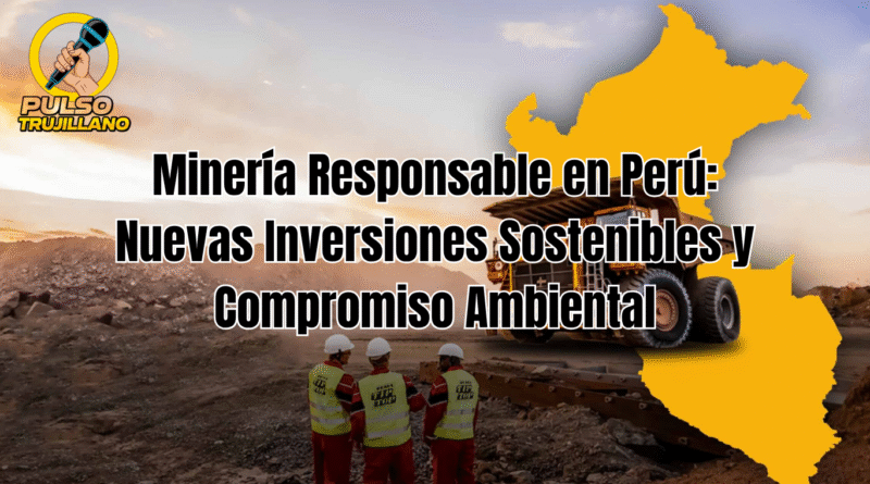 Minería Responsable en Perú: Nuevas Inversiones Sostenibles y Compromiso Ambiental