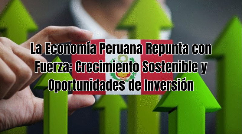 La Economía Peruana Repunta con Fuerza: Crecimiento Sostenible y Oportunidades de Inversión